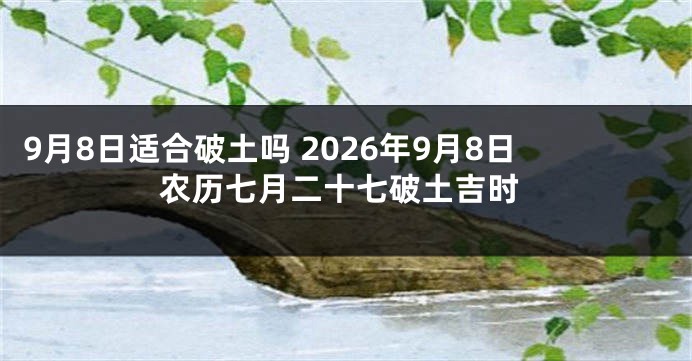 9月8日适合破土吗 2026年9月8日农历七月二十七破土吉时