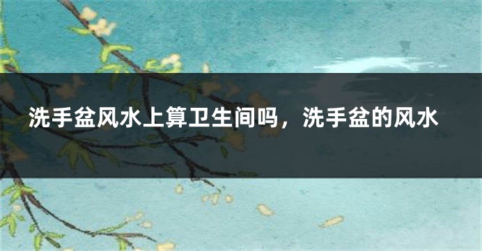 洗手盆风水上算卫生间吗，洗手盆的风水