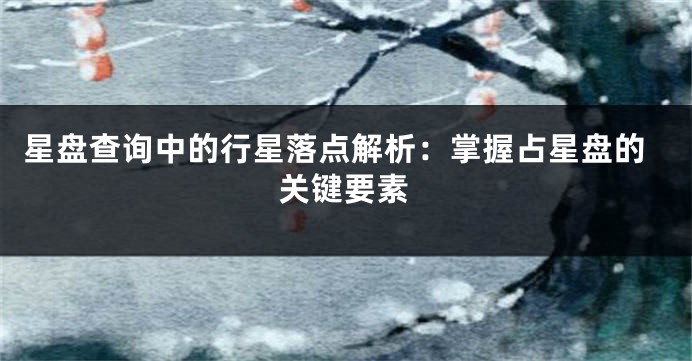 星盘查询中的行星落点解析：掌握占星盘的关键要素