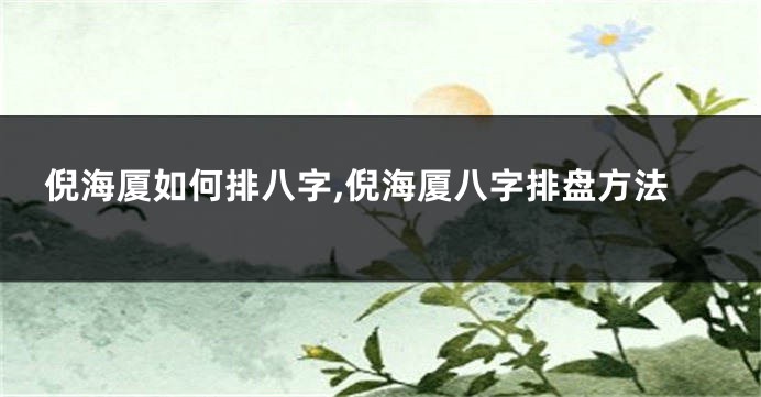 倪海厦如何排八字,倪海厦八字排盘方法