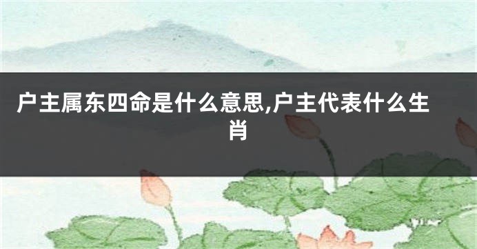 户主属东四命是什么意思,户主代表什么生肖