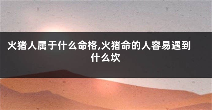 火猪人属于什么命格,火猪命的人容易遇到什么坎