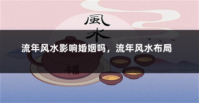 流年风水影响婚姻吗,流年风水布局