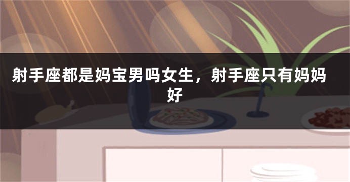 射手座都是妈宝男吗女生,射手座只有妈妈好