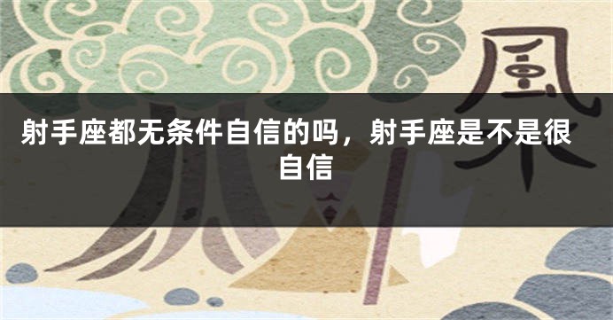 射手座都无条件自信的吗,射手座是不是很自信
