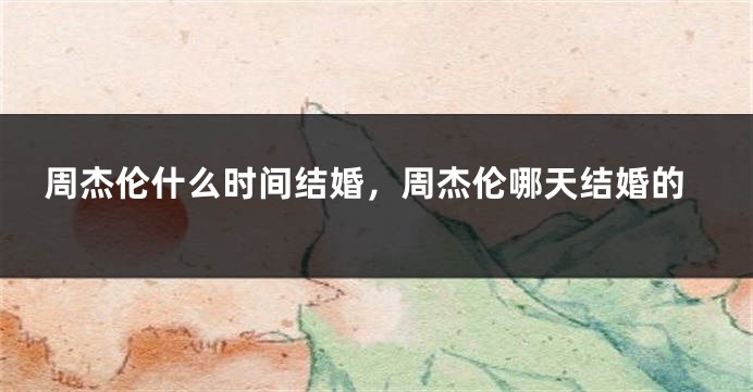 周杰伦什么时间结婚，周杰伦哪天结婚的