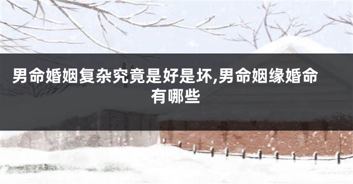 男命婚姻复杂究竟是好是坏,男命姻缘婚命有哪些