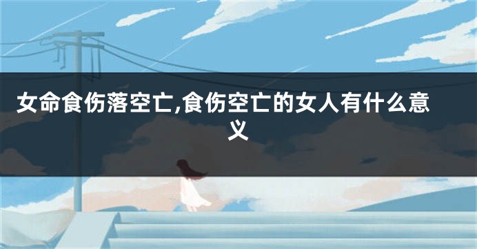 女命食伤落空亡,食伤空亡的女人有什么意义