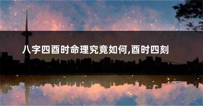 八字四酉时命理究竟如何,酉时四刻