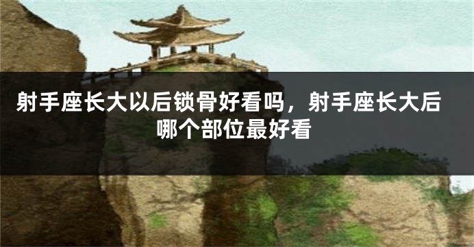 射手座长大以后锁骨好看吗，射手座长大后哪个部位最好看