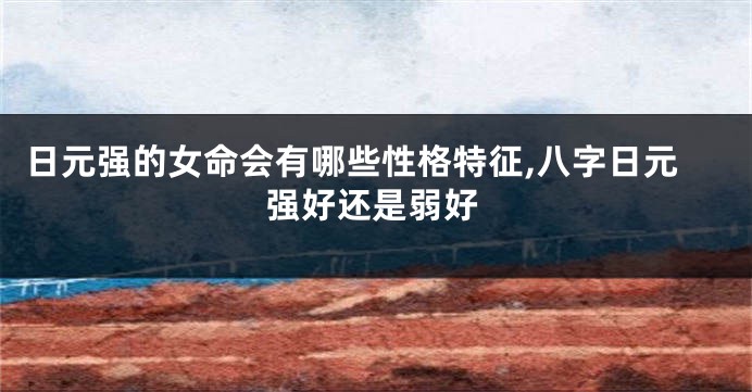 日元强的女命会有哪些性格特征,八字日元强好还是弱好