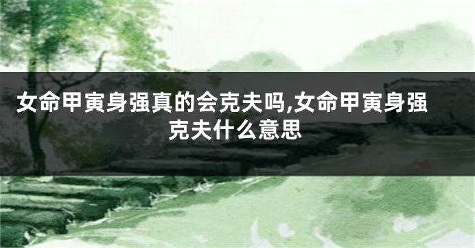 女命甲寅身强真的会克夫吗,女命甲寅身强克夫什么意思