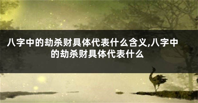 八字中的劫杀财具体代表什么含义,八字中的劫杀财具体代表什么