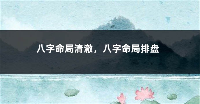 八字命局清澈，八字命局排盘
