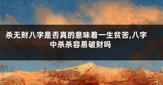 杀无财八字是否真的意味着一生贫苦,八字中杀杀容易破财吗