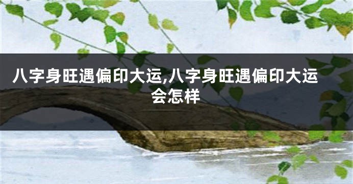 八字身旺遇偏印大运,八字身旺遇偏印大运会怎样