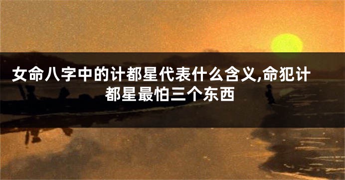 女命八字中的计都星代表什么含义,命犯计都星最怕三个东西