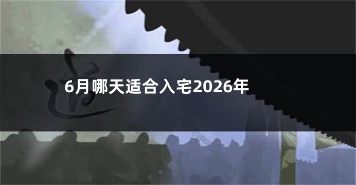 6月哪天适合入宅2026年