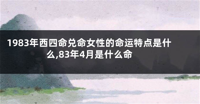 1983年西四命兑命女性的命运特点是什么,83年4月是什么命
