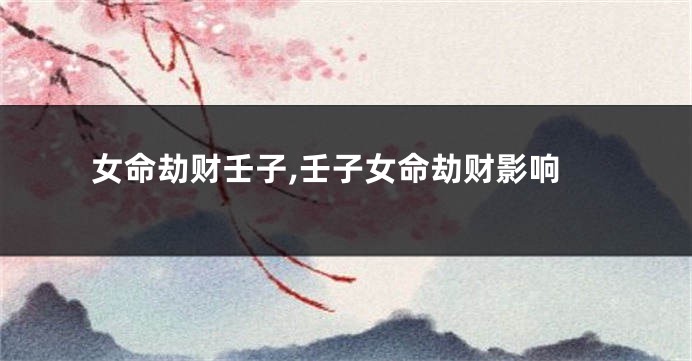 女命劫财壬子,壬子女命劫财影响
