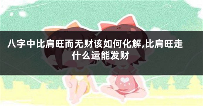 八字中比肩旺而无财该如何化解,比肩旺走什么运能发财