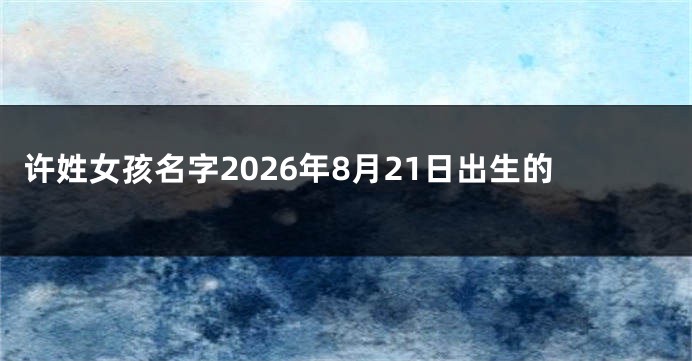 许姓女孩名字2026年8月21日出生的