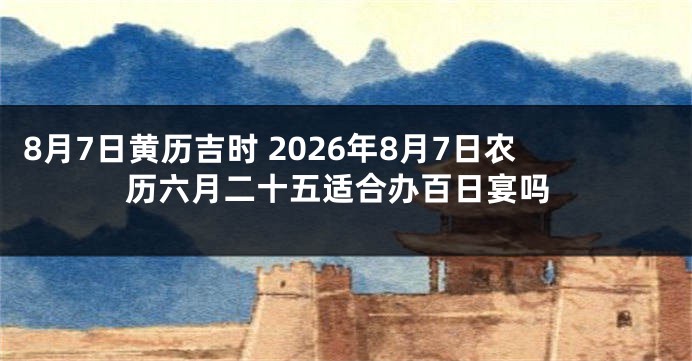 8月7日黄历吉时 2026年8月7日农历六月二十五适合办百日宴吗