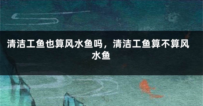 清洁工鱼也算风水鱼吗，清洁工鱼算不算风水鱼
