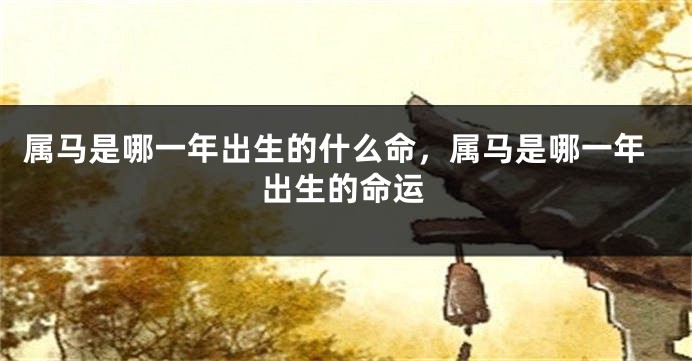 属马是哪一年出生的什么命,属马是哪一年出生的命运