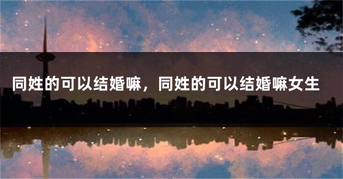 同姓的可以结婚嘛，同姓的可以结婚嘛女生