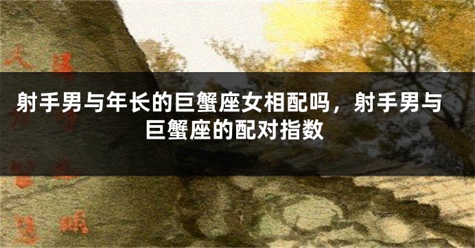射手男与年长的巨蟹座女相配吗,射手男与巨蟹座的配对指数