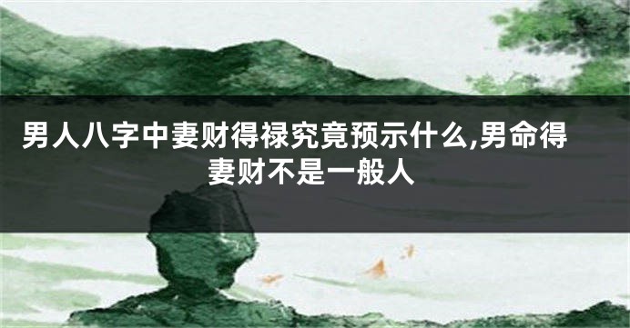 男人八字中妻财得禄究竟预示什么,男命得妻财不是一般人