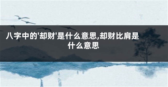 八字中的'却财'是什么意思,却财比肩是什么意思