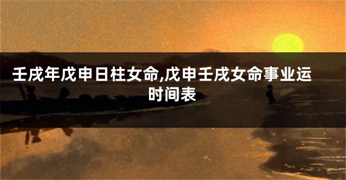 壬戌年戊申日柱女命,戊申壬戌女命事业运时间表