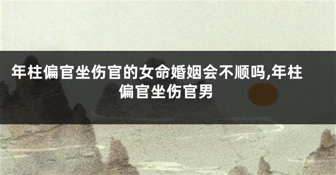 年柱偏官坐伤官的女命婚姻会不顺吗,年柱偏官坐伤官男