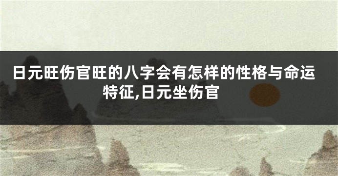 日元旺伤官旺的八字会有怎样的性格与命运特征,日元坐伤官