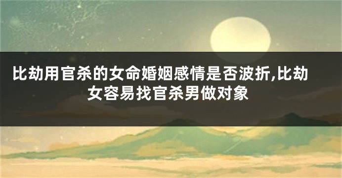 比劫用官杀的女命婚姻感情是否波折,比劫女容易找官杀男做对象