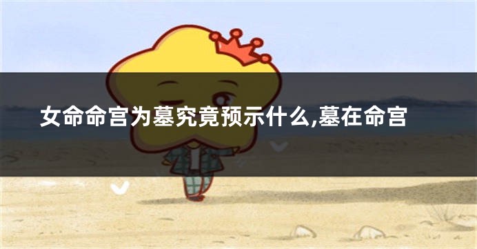 女命命宫为墓究竟预示什么,墓在命宫