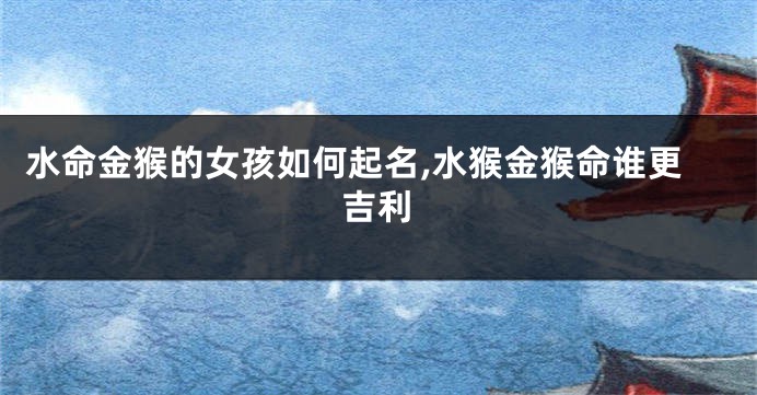 水命金猴的女孩如何起名,水猴金猴命谁更吉利