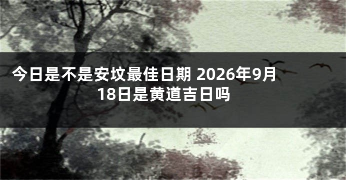 今日是不是安坟最佳日期 2026年9月18日是黄道吉日吗