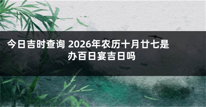 今日吉时查询 2026年农历十月廿七是办百日宴吉日吗
