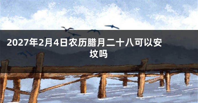 2027年2月4日农历腊月二十八可以安坟吗