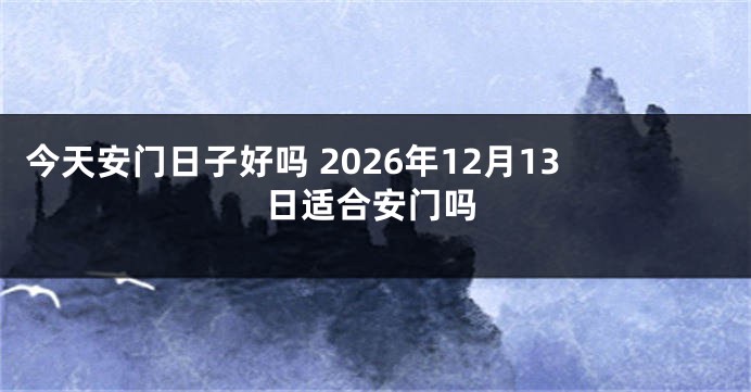 今天安门日子好吗 2026年12月13日适合安门吗