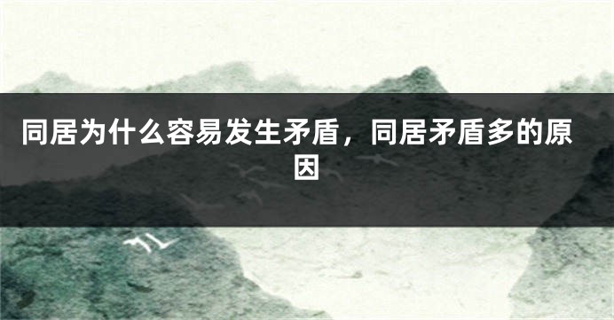 同居为什么容易发生矛盾，同居矛盾多的原因