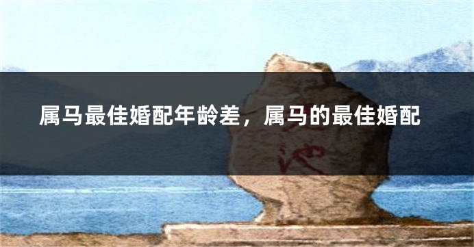 属马最佳婚配年龄差,属马的最佳婚配