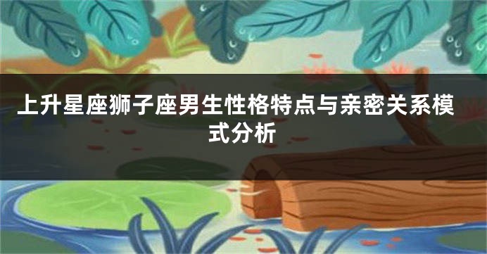 上升星座狮子座男生性格特点与亲密关系模式分析