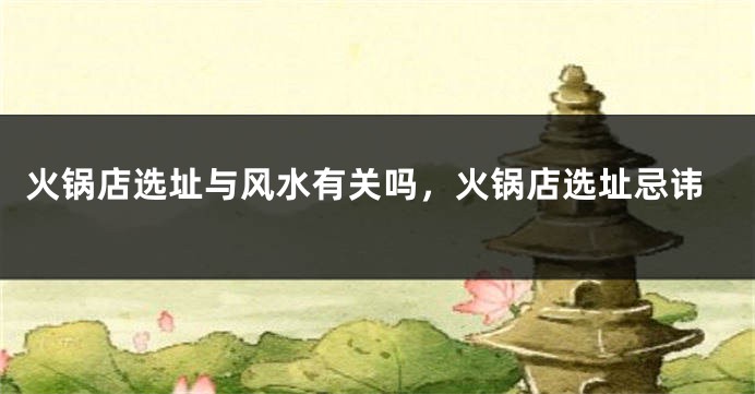火锅店选址与风水有关吗，火锅店选址忌讳