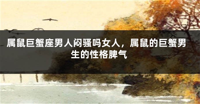 属鼠巨蟹座男人闷骚吗女人，属鼠的巨蟹男生的性格脾气