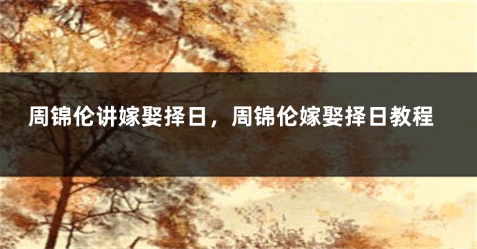 周锦伦讲嫁娶择日，周锦伦嫁娶择日教程