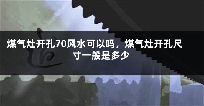 煤气灶开孔70风水可以吗,煤气灶开孔尺寸一般是多少